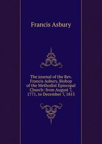 The journal of the Rev. Francis Asbury, Bishop of the Methodist Episcopal Church: from August 7, 1771, to December 7, 1815