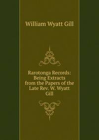Rarotonga Records: Being Extracts from the Papers of the Late Rev. W. Wyatt Gill