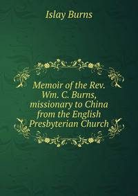 Memoir of the Rev. Wm. C. Burns, missionary to China from the English Presbyterian Church