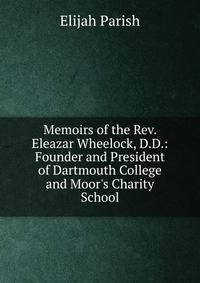 Memoirs of the Rev. Eleazar Wheelock, D.D.: Founder and President of Dartmouth College and Moor's Charity School