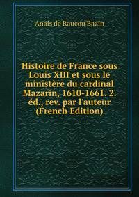 Histoire de France sous Louis XIII et sous le minist?re du cardinal Mazarin, 1610-1661. 2. ?d., rev. par l'auteur (French Edition)