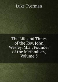 The Life and Times of the Rev. John Wesley, M.a., Founder of the Methodists, Volume 3