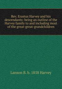 Rev. Erastus Harvey and his descendants: being an outline of the Harvey family to and including most of the great-great-grandchildren