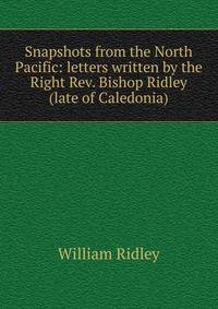 Snapshots from the North Pacific: letters written by the Right Rev. Bishop Ridley (late of Caledonia)