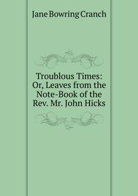 Troublous Times: Or, Leaves from the Note-Book of the Rev. Mr. John Hicks