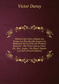 Histoire Des Grecs, Depuis Les Temps Les Plus Recul?s Jusqu'a La R?duction De La Gr?ce En Province Romaine / Par Victor Duruy. Nouv. Ed., Rev., Augm. . Ou Plans: Dupuis Les Guer (French Edition)