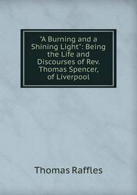 "A Burning and a Shining Light": Being the Life and Discourses of Rev. Thomas Spencer, of Liverpool