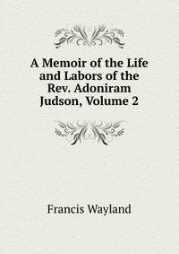 A Memoir of the Life and Labors of the Rev. Adoniram Judson, Volume 2