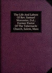 The Life And Labors Of Rev. Samuel Worcester, D.d.; Former Pastor Of The Tabernacle Church, Salem, Mass