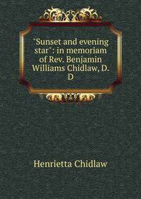 "Sunset and evening star": in memoriam of Rev. Benjamin Williams Chidlaw, D.D