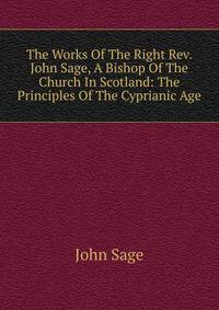 The Works Of The Right Rev. John Sage, A Bishop Of The Church In Scotland: The Principles Of The Cyprianic Age