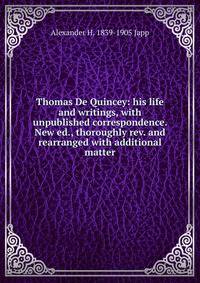 Thomas De Quincey: his life and writings, with unpublished correspondence. New ed., thoroughly rev. and rearranged with additional matter
