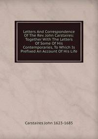 Letters And Correspondence Of The Rev. John Carstaires: Together With The Letters Of Some Of His Contemporaries, To Which Is Prefixed An Account Of His Life