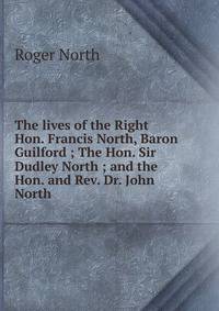 The lives of the Right Hon. Francis North, Baron Guilford ; The Hon. Sir Dudley North ; and the Hon. and Rev. Dr. John North