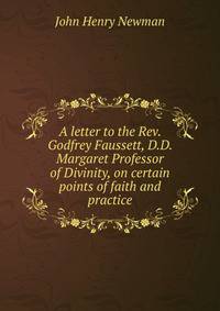 A letter to the Rev. Godfrey Faussett, D.D. Margaret Professor of Divinity, on certain points of faith and practice