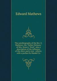 The autobiography of the Rev. E. Mathews: the "Father Dickson," of Mrs. Stowe's "Dred"; also a description of the influence of the slave-party over . reform; with a preface by Handel Co