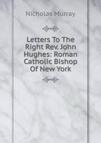 Letters To The Right Rev. John Hughes: Roman Catholic Bishop Of New York