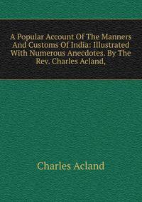 A Popular Account Of The Manners And Customs Of India: Illustrated With Numerous Anecdotes. By The Rev. Charles Acland,