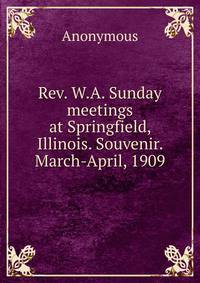 Rev. W.A. Sunday meetings at Springfield, Illinois. Souvenir. March-April, 1909