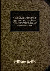 A Memorial of the Ministerial Life of the Rev. Gideon Ouseley, Irish Missionary: Comprising Sketches of the Mission in Connection with Which He . of Some of the Most Distinguished Irish M