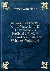 The Works of the Rev. Daniel Waterland, D. D.: To Which Is Prefixed a Review of the Author's Life and Writings, Volume 4