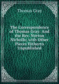 The Correspondence of Thomas Gray: And the Rev. Norton Nicholls; with Other Pieces Hitherto Unpublished