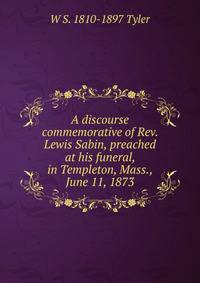 A discourse commemorative of Rev. Lewis Sabin, preached at his funeral, in Templeton, Mass., June 11, 1873