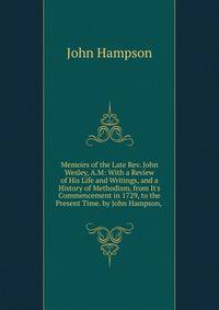 Memoirs of the Late Rev. John Wesley, A.M: With a Review of His Life and Writings, and a History of Methodism, from It's Commencement in 1729, to the Present Time. by John Hampson, .