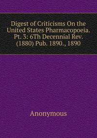 Digest of Criticisms On the United States Pharmacopoeia. Pt. 3: 6Th Decennial Rev. (1880) Pub. 1890., 1890