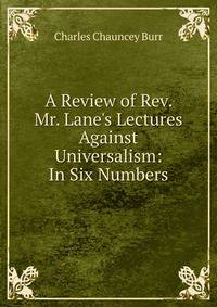 A Review of Rev. Mr. Lane's Lectures Against Universalism: In Six Numbers