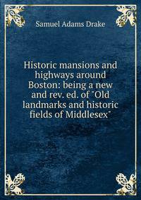 Historic mansions and highways around Boston: being a new and rev. ed. of "Old landmarks and historic fields of Middlesex"