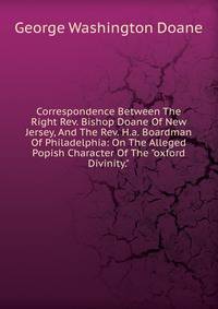 Correspondence Between The Right Rev. Bishop Doane Of New Jersey, And The Rev. H.a. Boardman Of Philadelphia: On The Alleged Popish Character Of The "oxford Divinity."