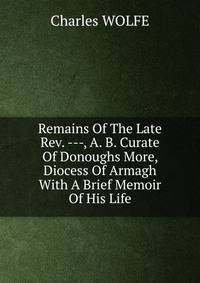Remains Of The Late Rev. ---, A. B. Curate Of Donoughs More, Diocess Of Armagh With A Brief Memoir Of His Life