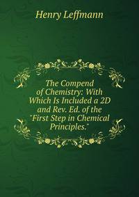 The Compend of Chemistry: With Which Is Included a 2D and Rev. Ed. of the "First Step in Chemical Principles."