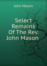 Select Remains Of The Rev. John Mason .