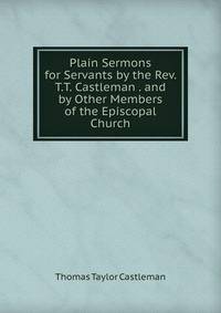 Plain Sermons for Servants by the Rev. T.T. Castleman . and by Other Members of the Episcopal Church