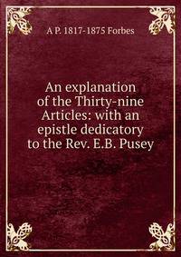 An explanation of the Thirty-nine Articles: with an epistle dedicatory to the Rev. E.B. Pusey