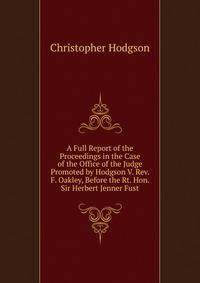 A Full Report of the Proceedings in the Case of the Office of the Judge Promoted by Hodgson V. Rev. F. Oakley, Before the Rt. Hon. Sir Herbert Jenner Fust