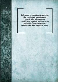 Rules and regulations governing the issuing of professional certificates, elementary certificates, special and institute conductors' and instructors' certificates. Rev. to July 1, 1919