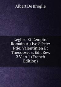 L'?glise Et L'empire Romain Au Ive Si?cle: Ptie. Valentinien Et Th?odose. 3. ?d., Rev. 2 V. in 1 (French Edition)