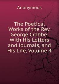 The Poetical Works of the Rev. George Crabbe: With His Letters and Journals, and His Life, Volume 4