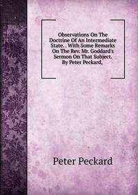 Observations On The Doctrine Of An Intermediate State. . With Some Remarks On The Rev. Mr. Goddard's Sermon On That Subject. By Peter Peckard, .