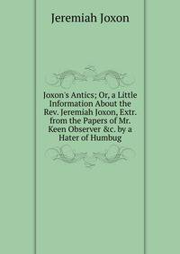 Joxon's Antics; Or, a Little Information About the Rev. Jeremiah Joxon, Extr. from the Papers of Mr. Keen Observer &amp;c. by a Hater of Humbug