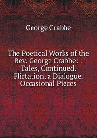 The Poetical Works of the Rev. George Crabbe: : Tales, Continued. Flirtation, a Dialogue. Occasional Pieces