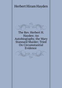 The Rev. Herbert H. Hayden: An Autobiography. the Mary Stannard Murder; Tried On Circumstantial Evidence .
