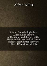 A letter from the Right Rev. Alfred Willis, Bishop of Honolulu, to all friends of the Hawaiian Mission: and a balance sheet of accounts for the years 1874, 1875, and part of 1876