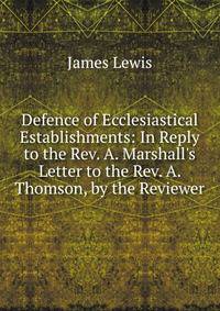 Defence of Ecclesiastical Establishments: In Reply to the Rev. A. Marshall's Letter to the Rev. A. Thomson, by the Reviewer