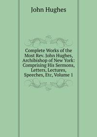 Complete Works of the Most Rev. John Hughes, Archibishop of New York: Comprising His Sermons, Letters, Lectures, Speeches, Etc, Volume 1
