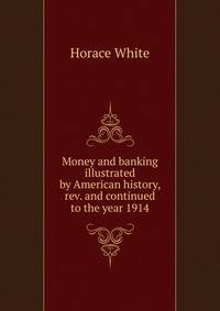 Money and banking illustrated by American history, rev. and continued to the year 1914