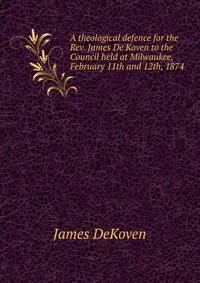 A theological defence for the Rev. James De Koven to the Council held at Milwaukee, February 11th and 12th, 1874